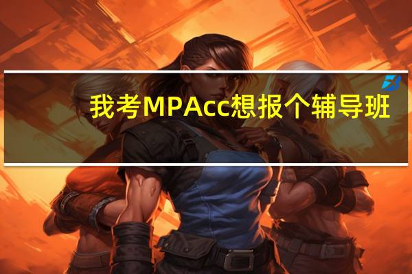 我考MPAcc想报个辅导班，文都、社科赛斯、幂学哪个最好啊