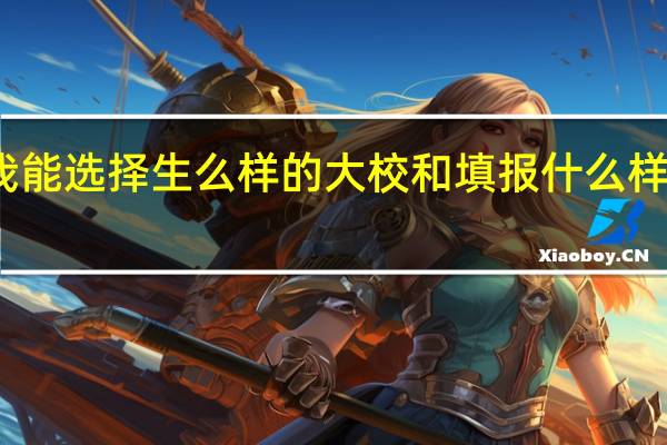 我能选择生么样的大校和填报什么样的志愿