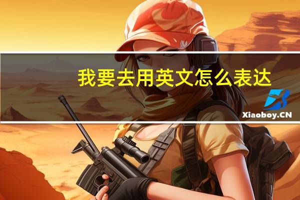 我要去用英文怎么表达?