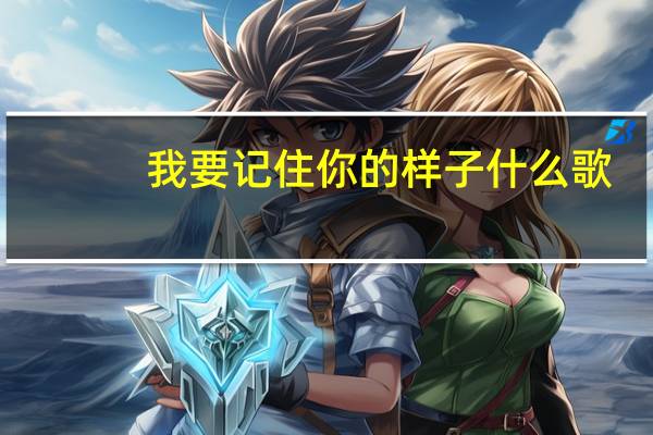 我要记住你的样子什么歌（你的样子 歌词）