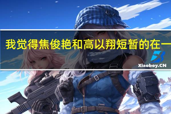 我觉得焦俊艳和高以翔短暂的在一起过（焦俊艳跟高以翔分手）