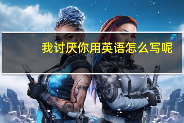 我讨厌你用英语怎么写呢