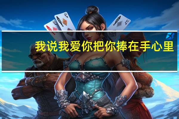我说我爱你把你捧在手心里（我说我爱你）