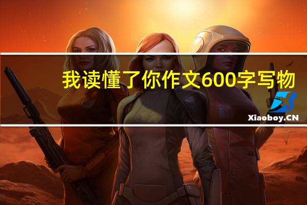 我读懂了你作文600字写物（我读懂了你作文600）