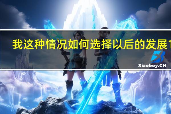 我这种情况如何选择以后的发展100
