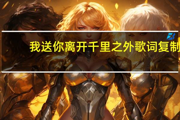 我送你离开千里之外歌词复制（我送你离开千里之外）