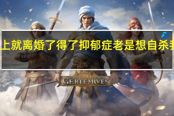 我马上就离婚了 得了抑郁症 老是想自杀 我该怎么办
