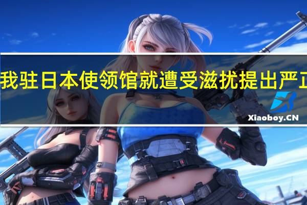 我驻日本使领馆就遭受滋扰提出严正交涉