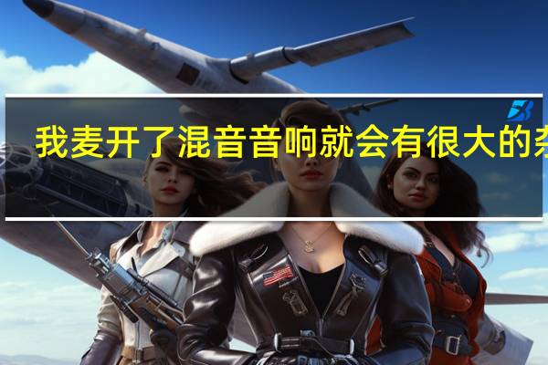 我麦开了混音音响就会有很大的杂音