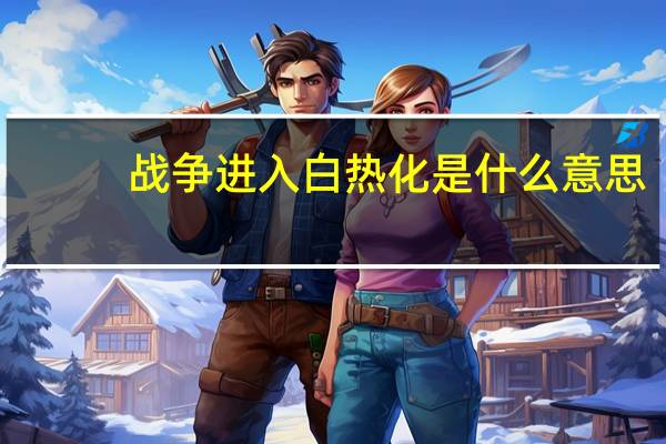 战争进入白热化是什么意思（白热化是什么意思）