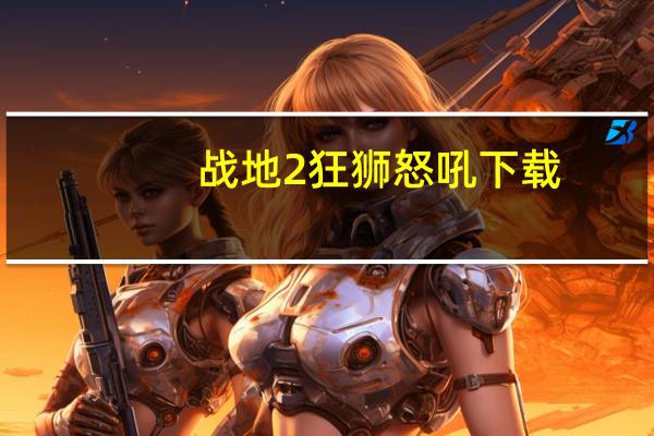 战地2狂狮怒吼下载（战地2狂狮怒吼）