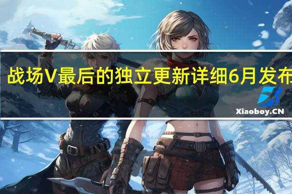 战场V最后的独立更新详细6月发布预期