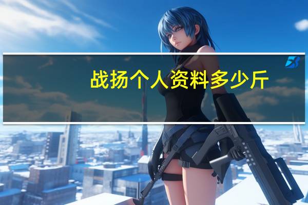 战扬个人资料多少斤（战扬个人资料）