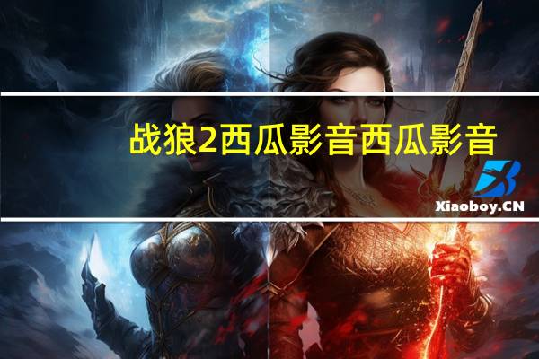 战狼2西瓜影音 西瓜影音（战狼2西瓜）