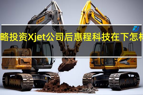 战略投资 Xjet 公司后 惠程科技在下怎样一盘棋？