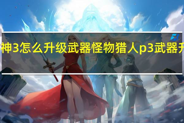 战神3怎么升级武器 怪物猎人p3武器升级路线
