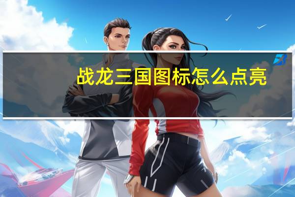 战龙三国图标怎么点亮（战龙三国图标点亮）
