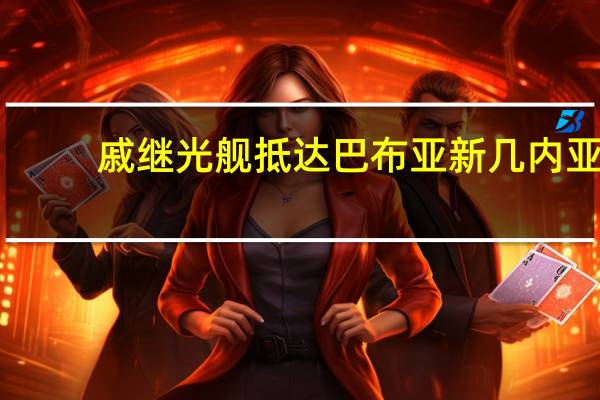 戚继光舰抵达巴布亚新几内亚