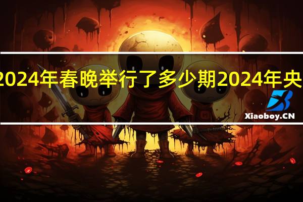 截止到2024年春晚举行了多少期 2024年央视春晚节目单