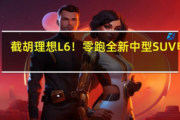 截胡理想L6！零跑全新中型SUV申报：李想看了都摇头