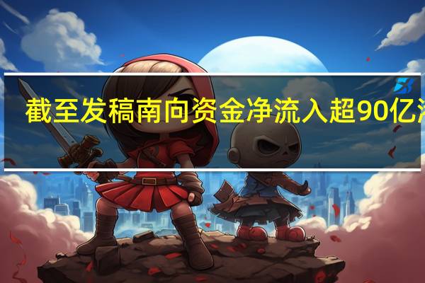 截至发稿南向资金净流入超90亿港元