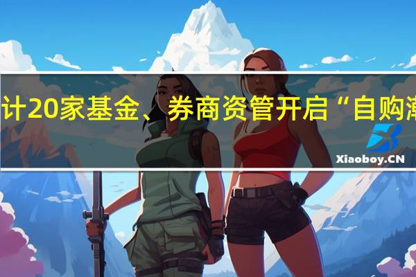 截至目前累计20家基金、券商资管开启“自购潮” 合计金额达12.3亿元