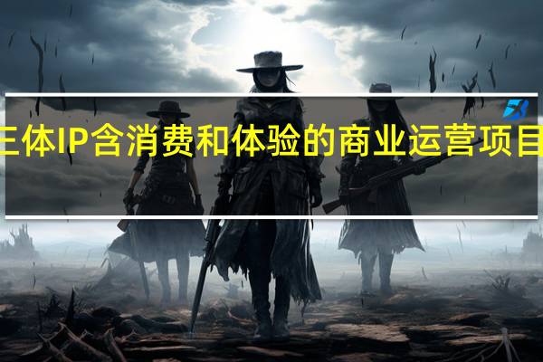 截至2022年三体IP含消费和体验的商业运营项目市场价值累计20亿