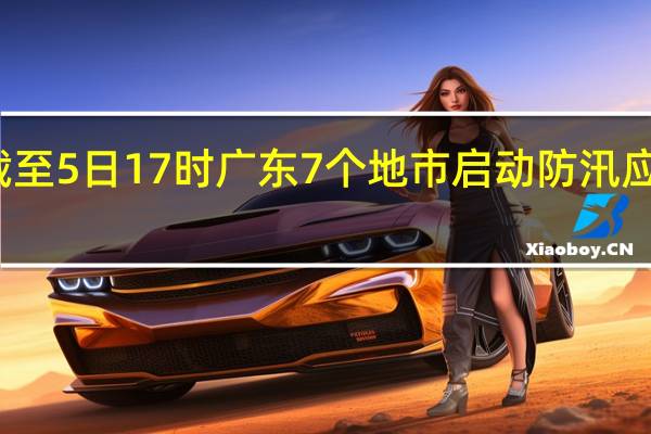 截至5日17时 广东7个地市启动防汛应急响应