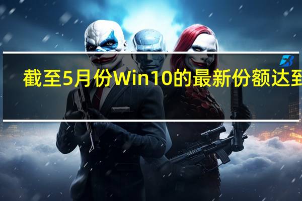 截至5月份Win10的最新份额达到71.9%