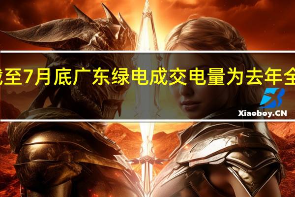 截至7月底广东绿电成交电量为去年全年两倍