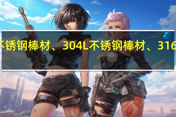 戴南做316L不锈钢棒材、304L不锈钢棒材、316l不锈钢扁钢的厂家，谁帮忙介绍下呢