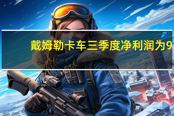 戴姆勒卡车三季度净利润为9.57亿欧元 略低于上年同期