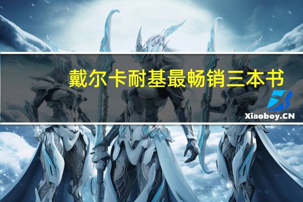 戴尔卡耐基最畅销三本书(戴尔卡耐基简介)