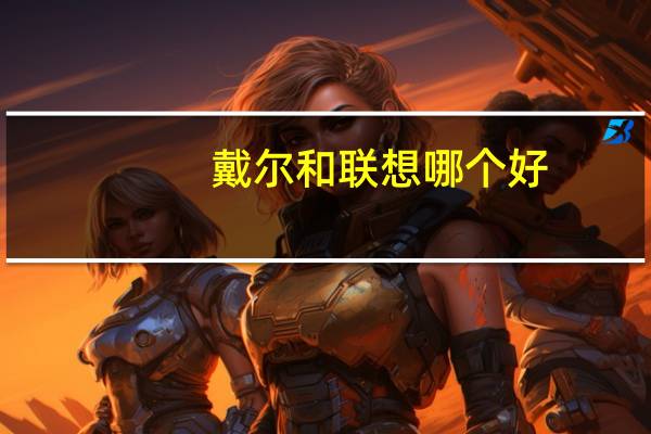 戴尔和联想哪个好（戴尔和联想哪个好）