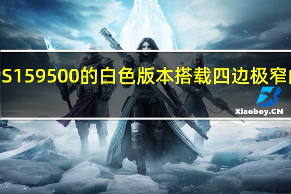 戴尔推出了 XPS 15 9500 的白色版本搭载四边极窄的屏幕整体颜值更高