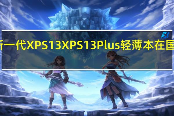 戴尔新一代XPS13 XPS13Plus轻薄本在国内正式上架