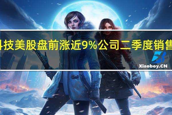 戴尔科技美股盘前涨近9%公司二季度销售超市场预期
