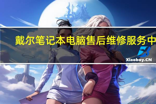戴尔笔记本电脑售后维修服务中心（戴尔笔记本）