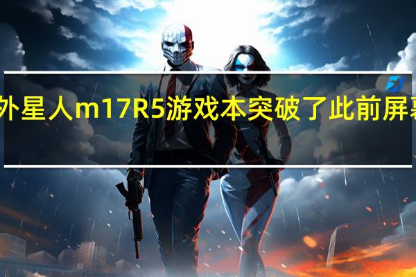 戴尔近日推出了外星人m17R5游戏本突破了此前屏幕刷新率360Hz的记录