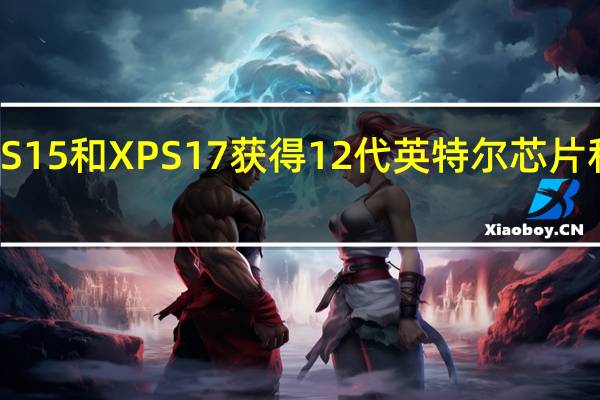 戴尔XPS15和XPS17获得12代英特尔芯片和更快的RAM