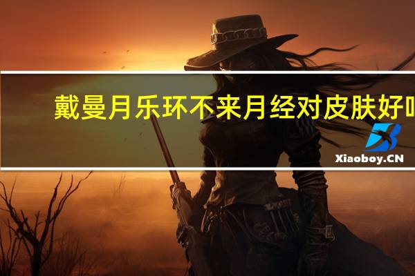 戴曼月乐环不来月经对皮肤好吗（戴曼月乐环不来月经好吗）