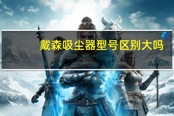 戴森吸尘器型号区别大吗（戴森吸尘器型号区别）