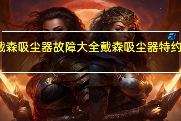 戴森吸尘器故障大全 戴森吸尘器特约维修部