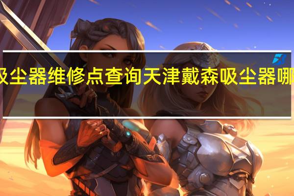 戴森吸尘器维修点查询天津 戴森吸尘器哪里可以维修