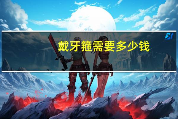 戴牙箍需要多少钱？带牙套最低多少钱