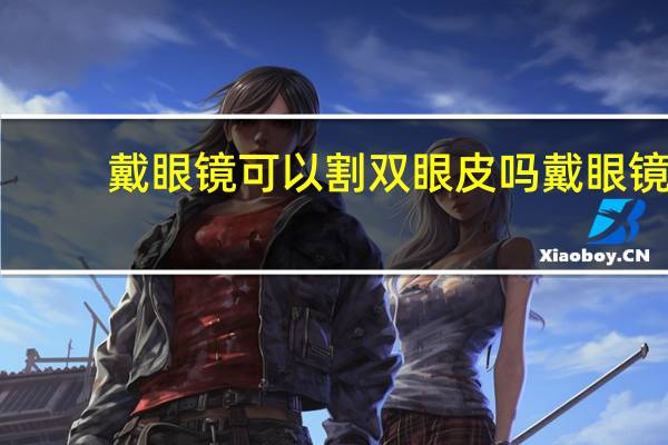 戴眼镜可以割双眼皮吗 戴眼镜割双眼皮好吗