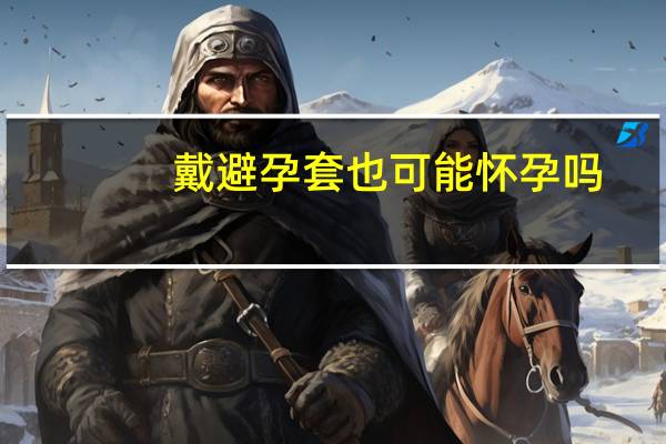 戴避孕套也可能怀孕吗（戴避孕套也会怀孕么）