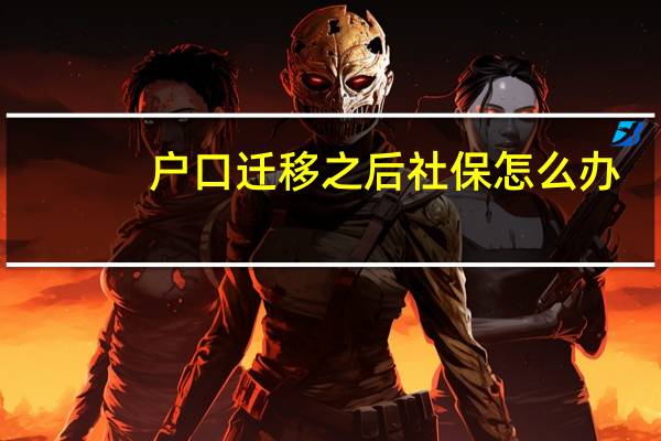 户口迁移之后社保怎么办（户口迁移后社保怎么办）
