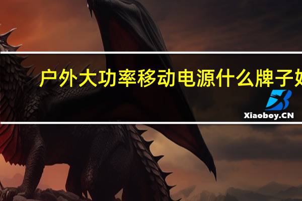 户外大功率移动电源什么牌子好（移动电源什么牌子好）