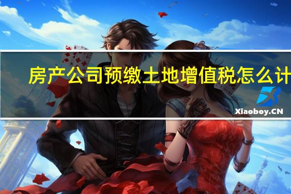 房产公司预缴土地增值税怎么计算(房地产企业土地增值税预缴计算方法)
